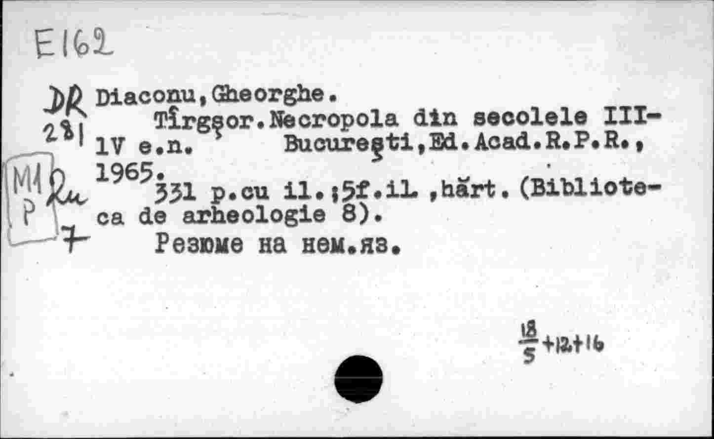 ﻿Elfcî-
M 4» I
Diaconu,Gheorghe.
TÎrgsor.Necropola din secolele III— IV e.n. *	Bucure§ti,Ed. Aoad.R.P.R. »
1965551 p.cu il.i5f.il. »hart. (Bibliote-ca de arheologie 8).
Резюме на нем.яз.
